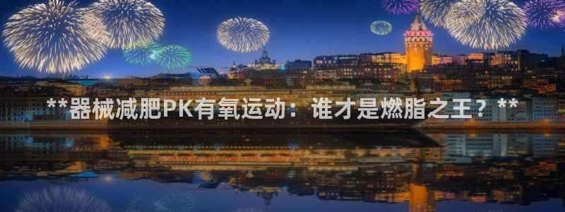尊龙专访视频：**器械减肥PK有氧运动：谁才是燃脂之