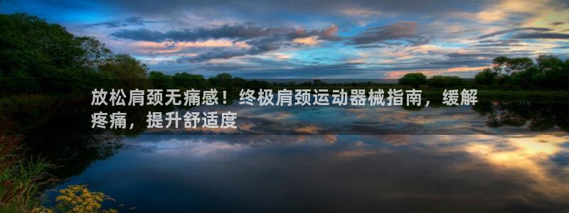尊龙凯时有假么：放松肩颈无痛感！终极肩颈运动器械指南