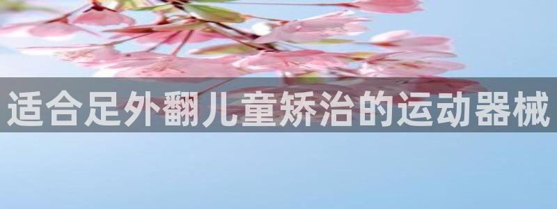 尊龙凯时ag旗舰厅官方网站：适合足外翻儿童矫治的运动