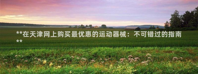 尊龙凯时合法吗?：**在天津网上购买最优惠的运动器械
