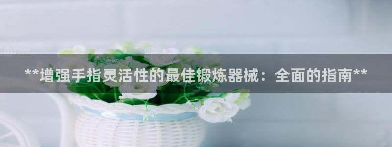 d88尊龙手机客户端下载：**增强手指灵活性的最佳锻
