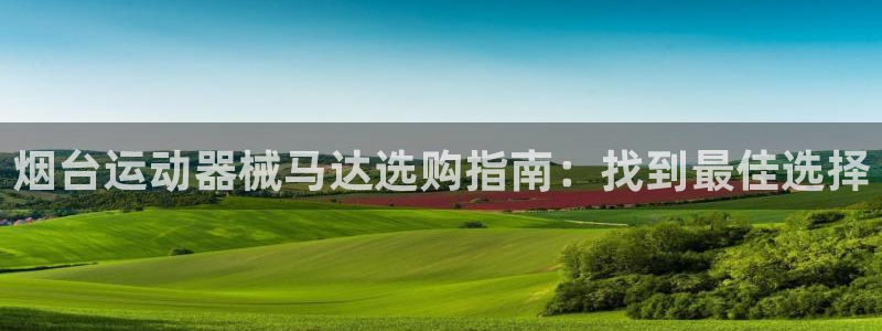 尊龙AG旗舰厅APP：烟台运动器械马达选购指南：找到