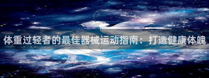 尊龙人生就是博首页：体重过轻者的最佳器械运动指南：打