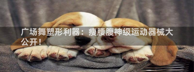 尊龙集团有限公司官网地址：广场舞塑形利器：瘦腰腹神级