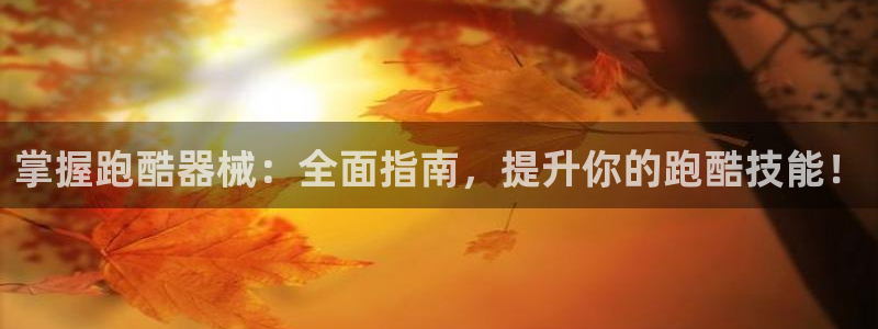 尊龙凯时ag旗舰厅登陆：掌握跑酷器械：全面指南，提升