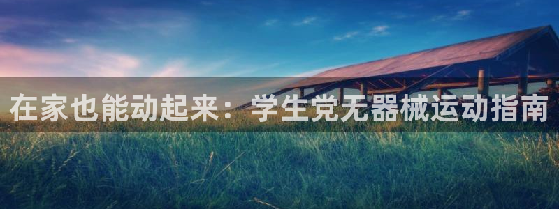 尊龙凯时代理：在家也能动起来：学生党无器械运动指南