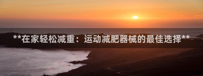 尊龙,人生就是搏：**在家轻松减重：运动减肥器械的最