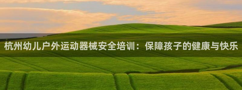 尊龙官方：杭州幼儿户外运动器械安全培训：保障孩子的健