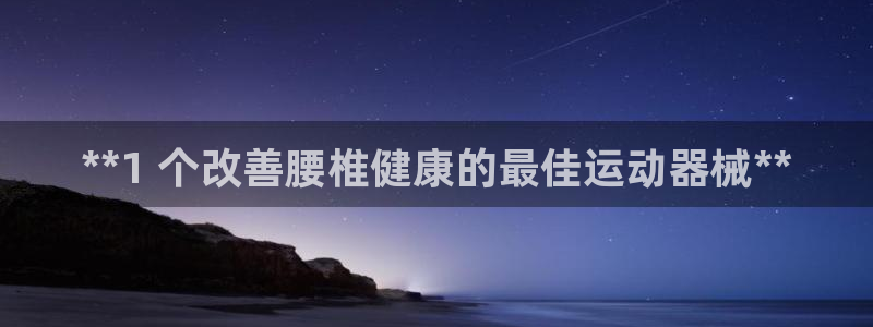 尊龙凯时是大平台吗：**1 个改善腰椎健康的最佳运动