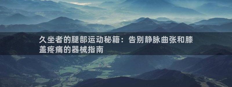尊龙官网入口：久坐者的腿部运动秘籍：告别静脉曲张和膝