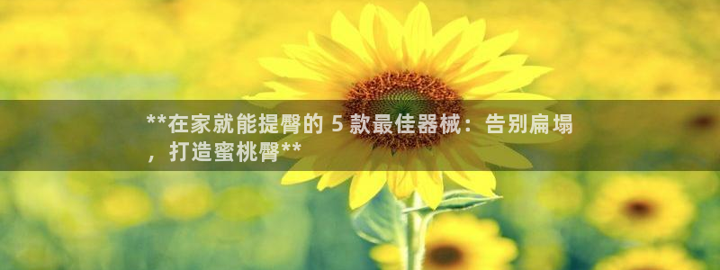 尊龙客服：**在家就能提臀的 5 款最佳器械：告别扁