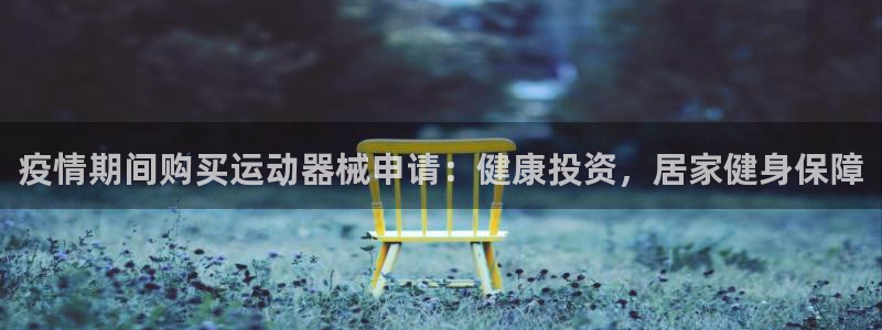 尊龙凯时d5138：疫情期间购买运动器械申请：健康投