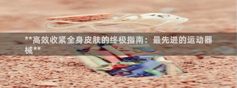 尊龙凯时手机版·(中国)官方网站：**高效收紧全身皮
