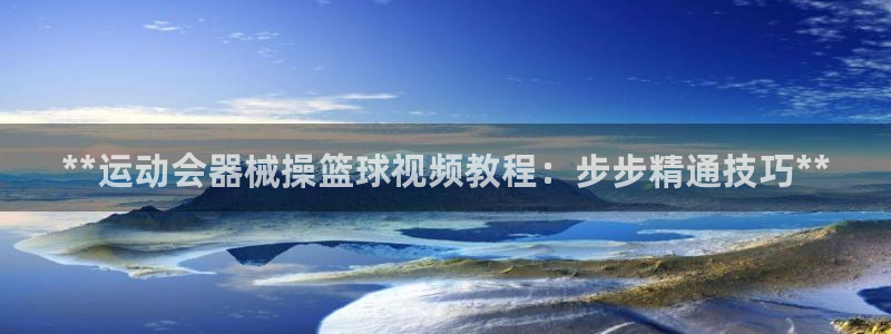 尊龙凯时防屏蔽网址：**运动会器械操篮球视频教程：步