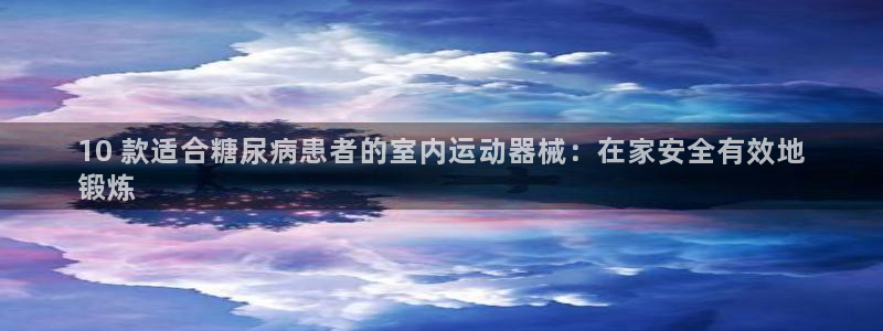 尊龙官网手机版下载：10 款适合糖尿病患者的室内运动