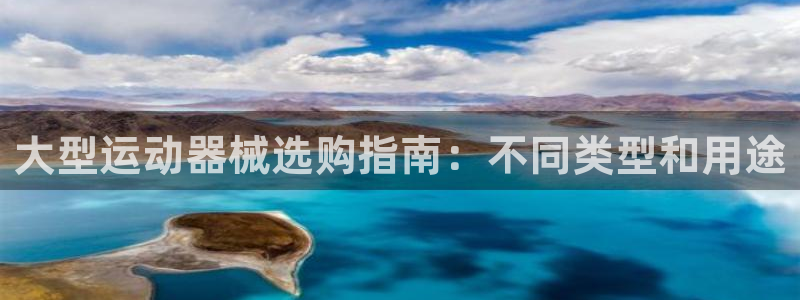 尊龙凯时平台怎么样：大型运动器械选购指南：不同类型和用途
