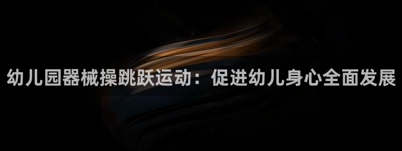 尊龙凯时是直营吗：幼儿园器械操跳跃运动：促进幼儿身心
