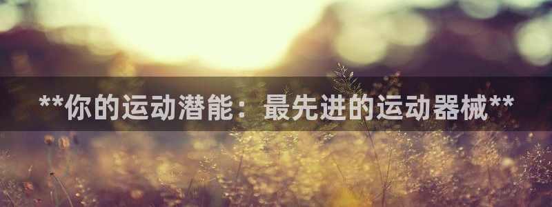 尊龙凯时官网网址：**你的运动潜能：最先进的运动器械