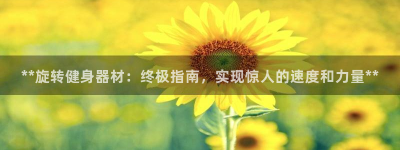 ag尊龙凯时集团：**旋转健身器材：终极指南，实现惊人的速度