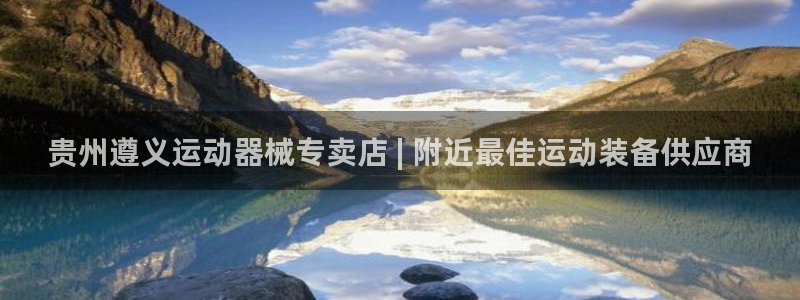尊龙凯时d3563：贵州遵义运动器械专卖店 | 附近