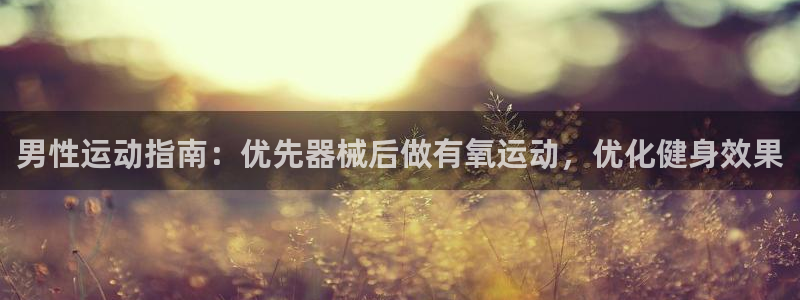 z6尊龙凯时旗：男性运动指南：优先器械后做有氧运动，