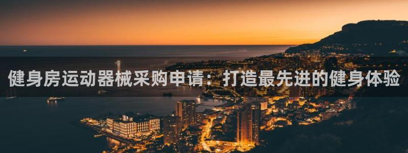尊龙凯时电竞：健身房运动器械采购申请：打造最先进的健
