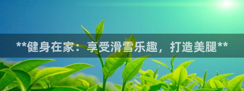 z6尊龙凯时旗：**健身在家：享受滑雪乐趣，打造美腿