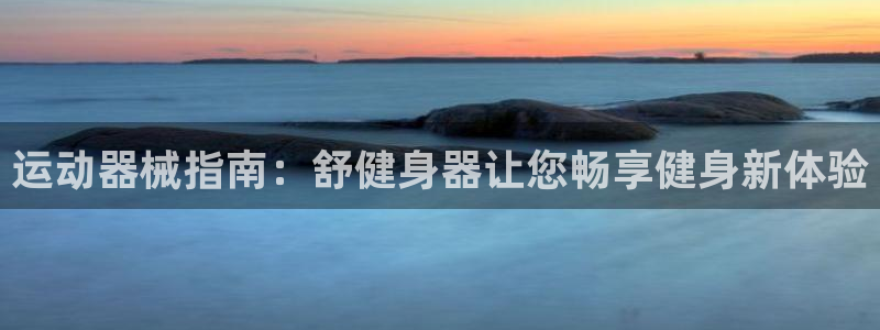 尊龙app官网登录：运动器械指南：舒健身器让您畅享健