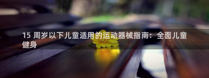 尊龙凯时有封银行卡的吗：15 周岁以下儿童适用的运动