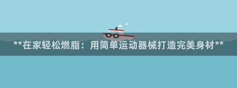 尊龙凯时请求参数不符合：**在家轻松燃脂：用简单运动