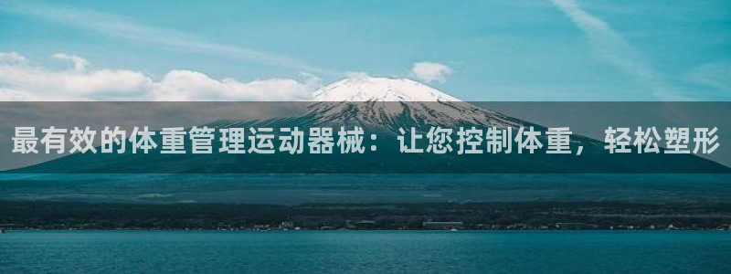 凯时游戏官方网站：最有效的体重管理运动器械：让您控制