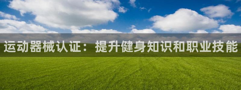 尊龙凯时一人生就是博官网：运动器械认证：提升健身知识和职业技