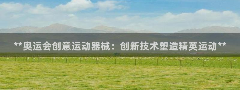 尊龙新版App下载：**奥运会创意运动器械：创新技术塑造精英