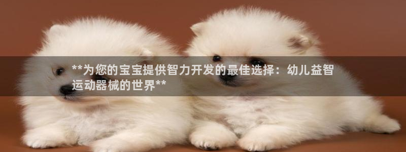 尊龙ag旗舰厅登陆：**为您的宝宝提供智力开发的最佳