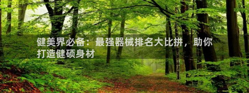 尊龙凯时只输不赢：健美界必备：最强器械排名大比拼，助你
打造